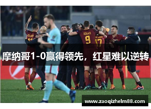 摩纳哥1-0赢得领先，红星难以逆转