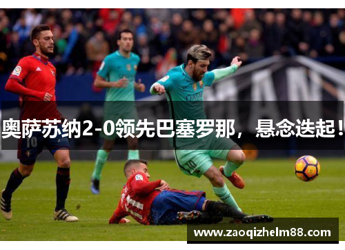 奥萨苏纳2-0领先巴塞罗那，悬念迭起！